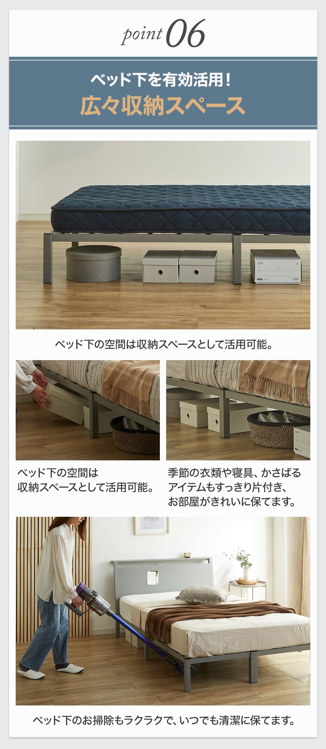 Point06:ベッド下を広々有効活用できる収納スペース。季節の衣類や寝具もすっきり片付き、掃除もラクラク。