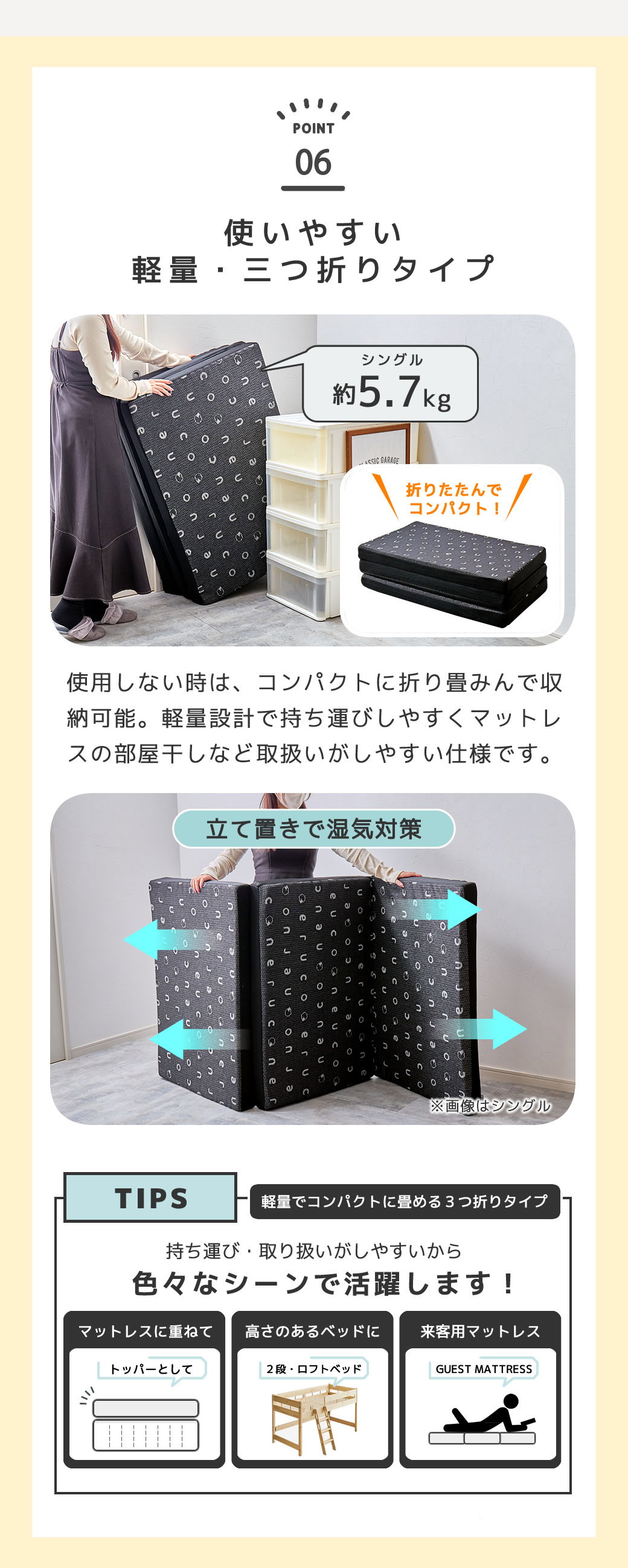 扱いやすい。軽量・三つ折りマットレス 様々なシーンで使いやすい！軽く、コンパクトなので持ち運びしやすく、高さのあるロフトベッドや2段ベッドに最適。来客用のマットレスとしてもおすすめです。三つ折り・コンパクトに折り畳めるので場所をとりません。押し入れにも収納しやすいサイズです