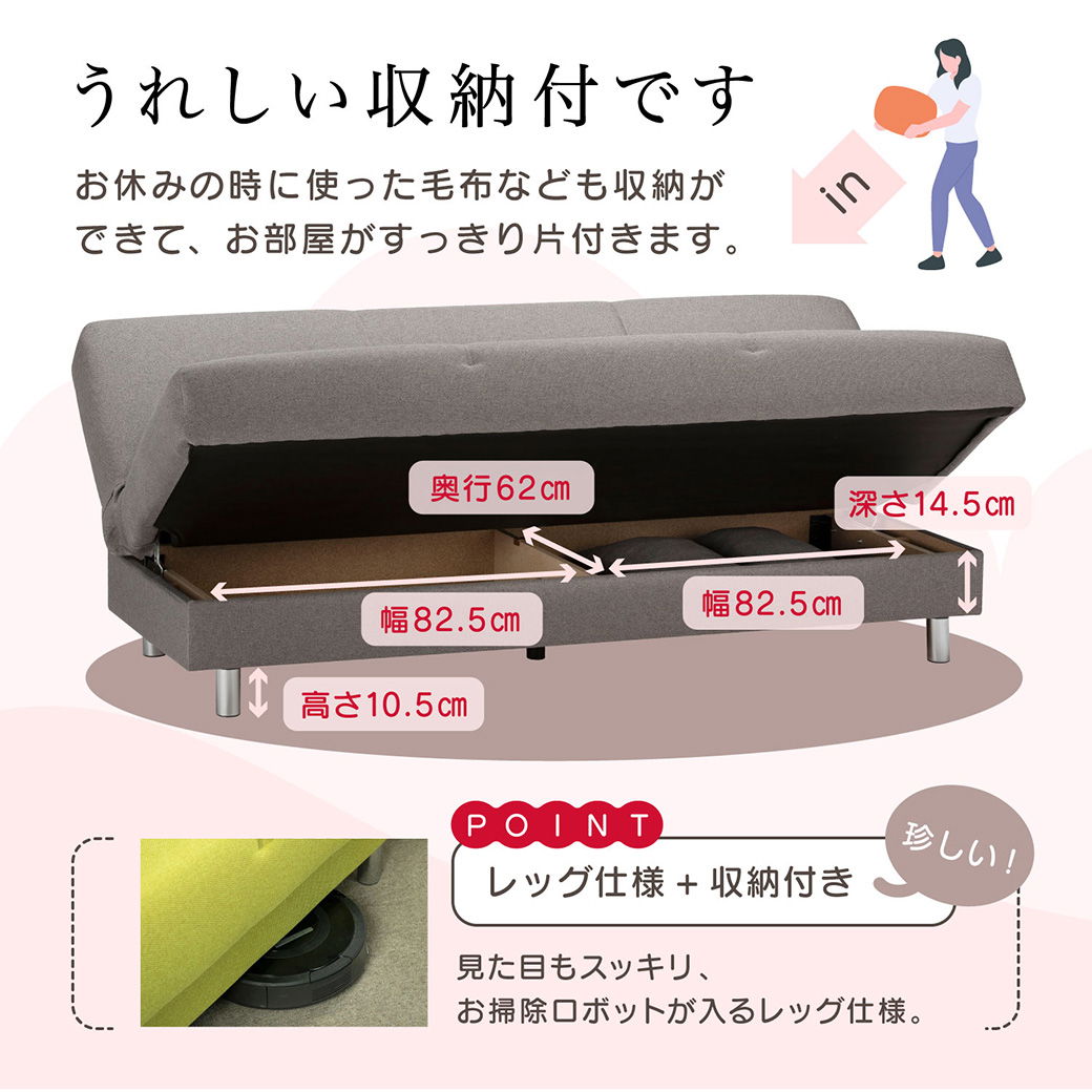 うれしい収納付き。座面が開くからお休みの時に使った毛布なども収納できてお部屋がスッキリ片付きます。脚部はお掃除ロボットが入る高さ。
